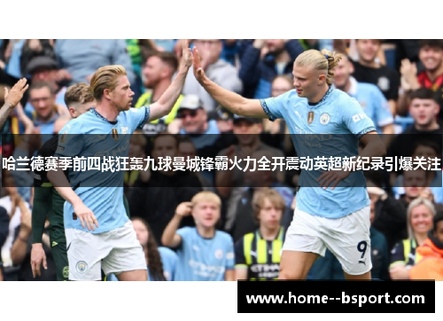 哈兰德赛季前四战狂轰九球曼城锋霸火力全开震动英超新纪录引爆关注