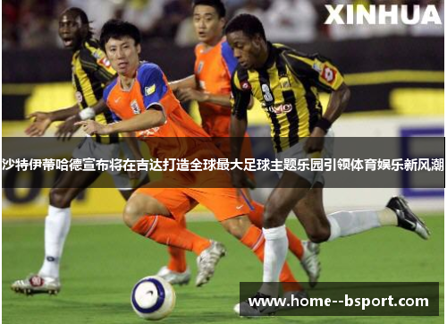 沙特伊蒂哈德宣布将在吉达打造全球最大足球主题乐园引领体育娱乐新风潮