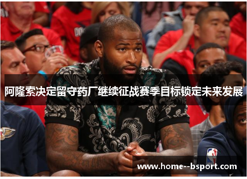 阿隆索决定留守药厂继续征战赛季目标锁定未来发展