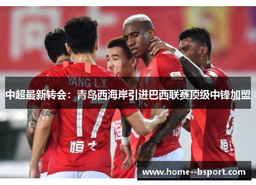 中超最新转会：青岛西海岸引进巴西联赛顶级中锋加盟