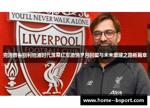 克洛普告别利物浦时代落幕红军激情岁月回望与未来重建之路新篇章