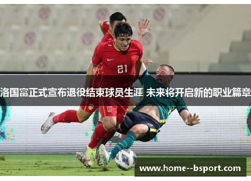 洛国富正式宣布退役结束球员生涯 未来将开启新的职业篇章